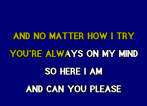 AND NO MATTER HOW I TRY

YOU'RE ALWAYS ON MY MIND
SO HERE I AM
AND CAN YOU PLEASE