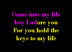 Come into my life
boy I adore you

For you hold the
keys to my life

g