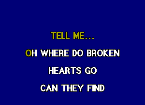 TELL ME...

0H WHERE DO BROKEN
HEARTS GO
CAN THEY FIND