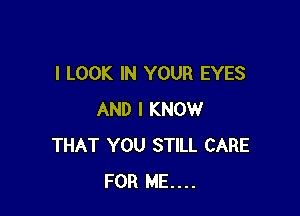 I LOOK IN YOUR EYES

AND I KNOW
THAT YOU STILL CARE
FOR ME...