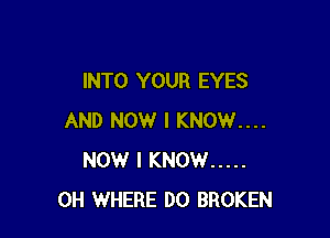 INTO YOUR EYES

AND NOW I KNOW....
NOW I KNOW .....
0H WHERE DO BROKEN