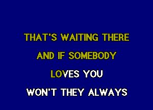 THAT'S WAITING THERE

AND IF SOMEBODY
LOVES YOU
WON'T THEY ALWAYS