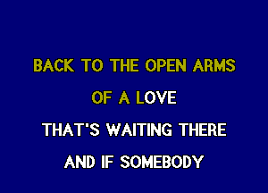 BACK TO THE OPEN ARMS

OF A LOVE
THAT'S WAITING THERE
AND IF SOMEBODY