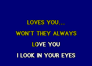LOVES YOU. . .

WON'T THEY ALWAYS
LOVE YOU
I LOOK IN YOUR EYES