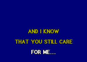 AND I KNOW
THAT YOU STILL CARE
FOR ME...