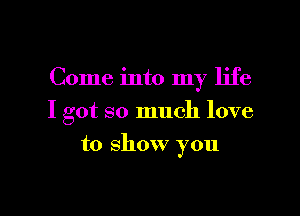 Come into my life

I got so much love

to show you