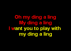 Oh my ding a ling
My ding a ling

I want you to play with
my ding a ling