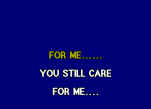 FOR ME ......
YOU STILL CARE
FOR ME....