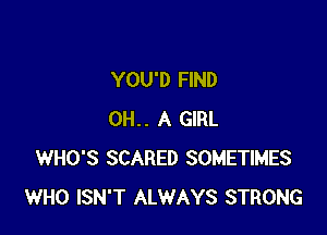 YOU'D FIND

OH.. A GIRL
WHO'S SCARED SOMETIMES
WHO ISN'T ALWAYS STRONG