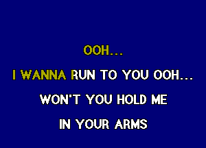 00H...

I WANNA RUN TO YOU 00H...
WON'T YOU HOLD ME
IN YOUR ARMS