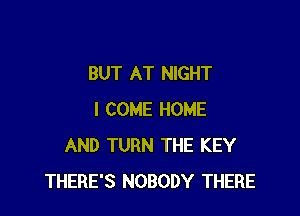 BUT AT NIGHT

I COME HOME
AND TURN THE KEY
THERE'S NOBODY THERE