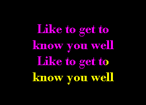 Like to get to
know you well
Like to get to

know you well