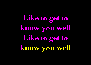 Like to get to
know you well
Like to get to

know you well