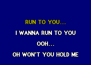 RUN TO YOU. . .

I WANNA RUN TO YOU
OCH...
CH WON'T YOU HOLD ME