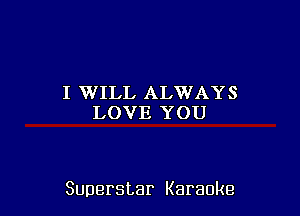 I WILL ALWAYS
LOVE YOU

Superstar Karaoke