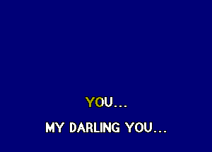 YOU. . .
MY DARLING YOU. . .