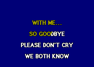 WITH ME...

SO GOODBYE
PLEASE DON'T CRY
WE BOTH KNOW