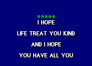 I HOPE

LIFE TREAT YOU KIND
AND I HOPE
YOU HAVE ALL YOU