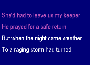 But when the night came weather

To a raging storm had turned