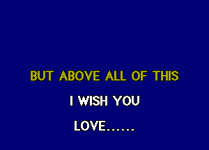BUT ABOVE ALL OF THIS
I WISH YOU
LOVE ......