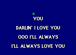 YOU

DARLIN' I LOVE YOU
000 I'LL ALWAYS
I'LL ALWAYS LOVE YOU