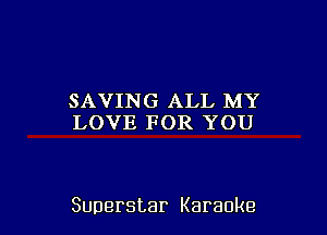 SAVING ALL MY
LOVE FOR YOU

Superstar Karaoke