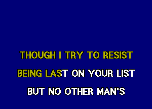 THOUGH I TRY TO RESIST
BEING LAST ON YOUR LIST
BUT NO OTHER MAN'S