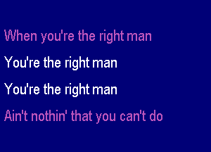 You're the right man

You're the right man