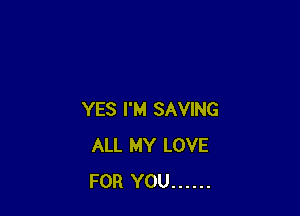 YES I'M SAVING
ALL MY LOVE
FOR YOU ......