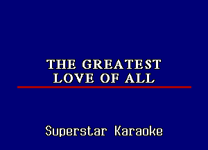 THE GREATEST
LOVE OF ALL

Superstar Karaoke l