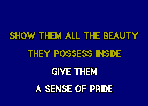 SHOW THEM ALL THE BEAUTY

THEY POSSESS INSIDE
GIVE THEM
A SENSE 0F PRIDE