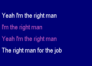 Yeah I'm the right man

The right man for the job