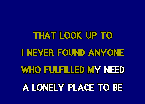 THAT LOOK UP TO
I NEVER FOUND ANYONE
WHO FULFILLED MY NEED
A LONELY PLACE TO BE