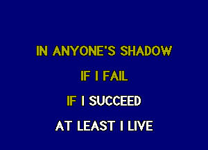 IN ANYONE'S SHADOW

IF I FAIL
IF I SUCCEED
AT LEAST I LIVE