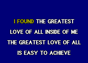 I FOUND THE GREATEST
LOVE OF ALL INSIDE OF ME
THE GREATEST LOVE OF ALL
IS EASY TO ACHIEVE