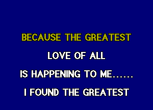 BECAUSE THE GREATEST
LOVE OF ALL

IS HAPPENING TO ME ......

I FOUND THE GREATEST