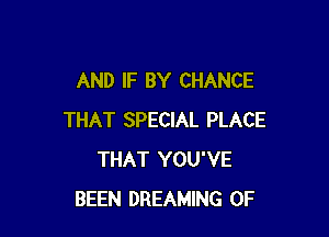 AND IF BY CHANCE

THAT SPECIAL PLACE
THAT YOU'VE
BEEN DREAMING OF