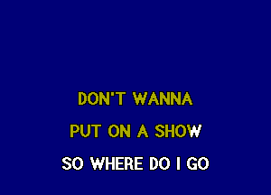 DON'T WANNA
PUT ON A SHOW
30 WHERE DO I GO