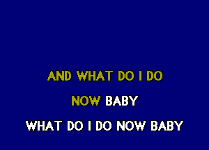 AND WHAT DO I DO
NOW BABY
WHAT DO I DO NOW BABY