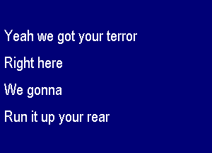 Yeah we got your terror
Right here

We gonna

Run it up your rear