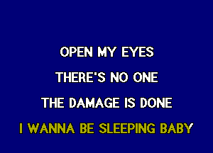 OPEN MY EYES

THERE'S NO ONE
THE DAMAGE IS DONE
I WANNA BE SLEEPING BABY