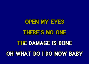 OPEN MY EYES

THERE'S NO ONE
THE DAMAGE IS DONE
0H WHAT DO I DO NOW BABY