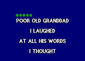 POOR OLD GRANDDAD

I LAUGHED
AT ALL HIS WORDS
I THOUGHT