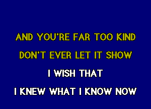 AND YOU'RE FAR T00 KIND

DON'T EVER LET IT SHOW
I WISH THAT
I KNEW WHAT I KNOW NOW