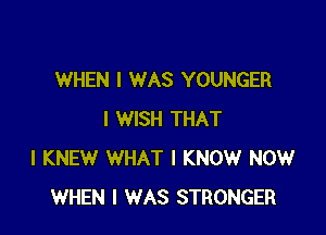 WHEN I WAS YOUNGER

I WISH THAT
I KNEW WHAT I KNOW NOW
WHEN I WAS STRONGER