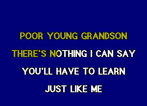 POOR YOUNG GRANDSON

THERE'S NOTHING I CAN SAY
YOU'LL HAVE TO LEARN
JUST LIKE ME