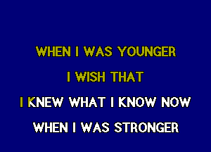 WHEN I WAS YOUNGER

I WISH THAT
I KNEW WHAT I KNOW NOW
WHEN I WAS STRONGER