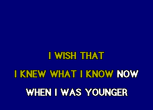 I WISH THAT
I KNEW WHAT I KNOW NOW
WHEN I WAS YOUNGER