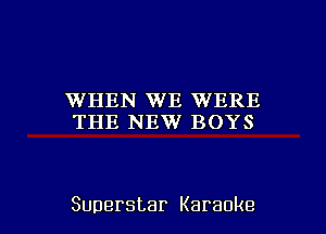 WHEN WE WERE
THE NEW BOYS

Superstar Karaoke l