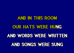 AND IN THIS ROOM

OUR HATS WERE HUNG
AND WORDS WERE WRITTEN
AND SONGS WERE SUNG